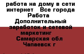 работа на дому в сети интернет - Все города Работа » Дополнительный заработок и сетевой маркетинг   . Самарская обл.,Чапаевск г.